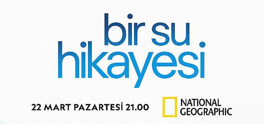 National Geographic’in Su Kıtlığına Işık Tutan Yeni Belgeseli “Bir Su Hikayesi” Dünya Su Günü’nde Ekranlara Geliyor
