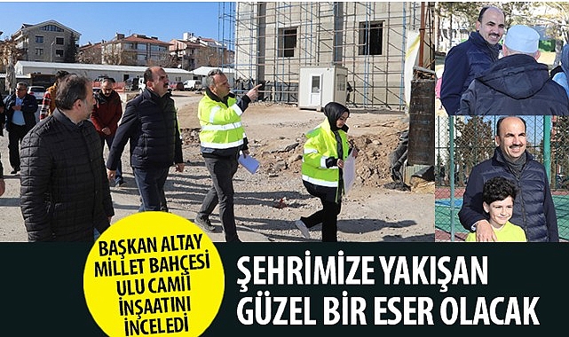 Lider Altay Millet Bahçesi Ulu Camii İnşaatını İnceledi